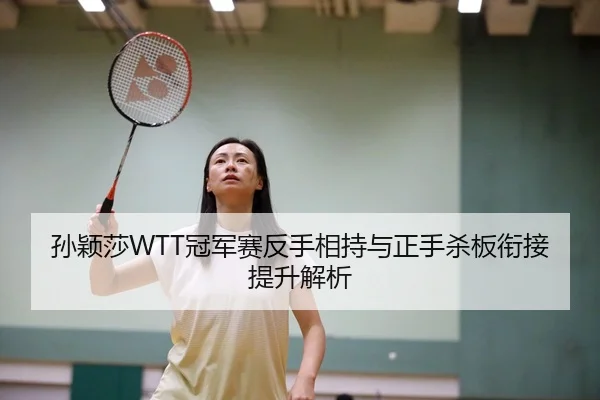 孙颖莎WTT冠军赛反手相持与正手杀板衔接提升解析