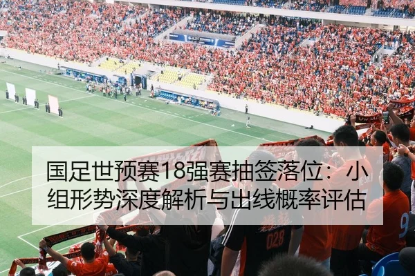 国足世预赛18强赛抽签落位：小组形势深度解析与出线概率评估