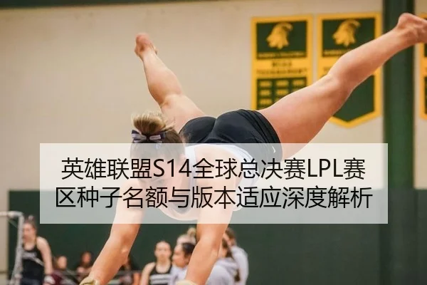 英雄联盟S14全球总决赛LPL赛区种子名额与版本适应深度解析