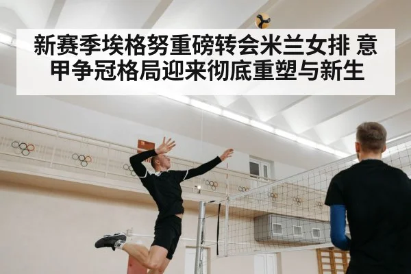 新赛季埃格努重磅转会米兰女排 意甲争冠格局迎来彻底重塑与新生