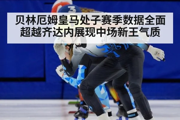 贝林厄姆皇马处子赛季数据全面超越齐达内展现中场新王气质