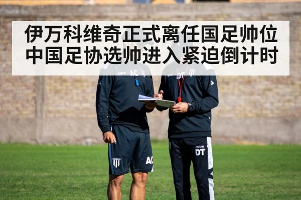伊万科维奇正式离任国足帅位 中国足协选帅进入紧迫倒计时