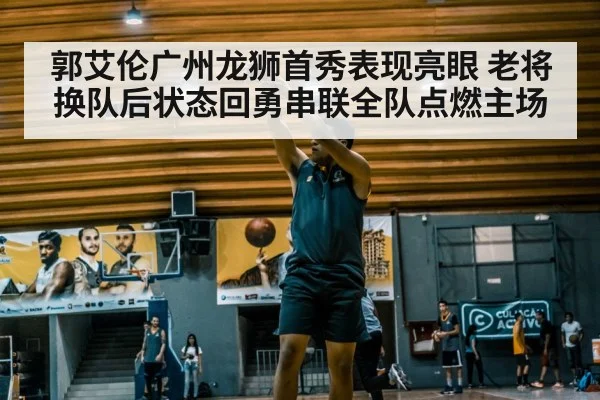 郭艾伦广州龙狮首秀表现亮眼 老将换队后状态回勇串联全队点燃主场